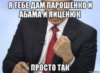 я тебе дам парошенко и абама и яйценюк просто так