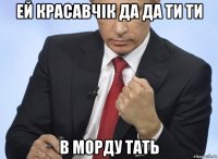 ей красавчік да да ти ти в морду тать