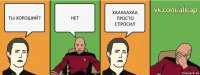 ТЫ ХОРОШИЙ? НЕТ ХААХААХАА ПРОСТО СПРОСИЛ