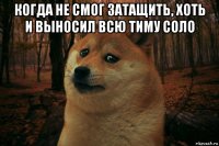 когда не смог затащить, хоть и выносил всю тиму соло 