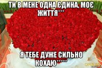 ти в мене одна єдина, моє життя*** я тебе дуже сильно кохаю*****
