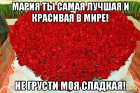 мария ты самая лучшая и красивая в мире! не грусти моя сладкая!