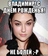 владимир! с днем рожденья! не болей ;-р