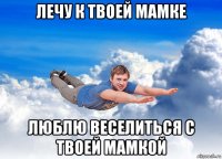 лечу к твоей мамке люблю веселиться с твоей мамкой