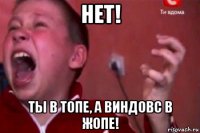 нет! ты в топе, а виндовс в жопе!