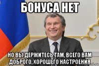 бонуса нет но вы держитесь там, всего вам доброго, хорошего настроения