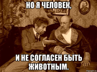 но я человек, и не согласен быть животным.
