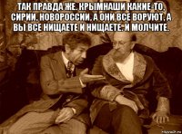 так правда же. крымнаши какие-то, сирии, новороссии, а они все воруют, а вы все нищаете и нищаете. и молчите. 