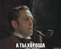  а ты хороша