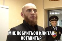  мне побриться или так оставить?