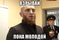 взрывай пока молодой