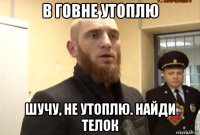 в говне утоплю шучу, не утоплю. найди телок