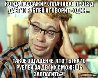 когда пассажир оплачивая проезд даёт 10 рублей и говорит - один... такое ощущение, что ты на 10 рублей за двоих сможешь заплатить?!