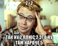 2+2 так ну 2 плюс 2 это ну там кароче 5