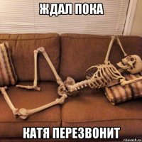 ждал пока катя перезвонит