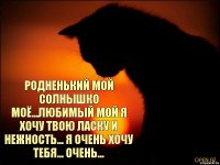  родненький мой солнышко моё...любимый мой Я хочу твою ласку и нежность... Я очень хочу тебя... очень...