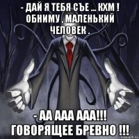 - дай я тебя съе ... кхм ! обниму , маленький человек . - аа ааа ааа!!! говорящее бревно !!!