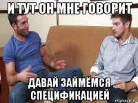 и тут он мне говорит давай займёмся спецификацией