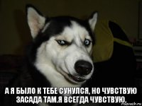 А я было к тебе сунулся, но чувствую засада там.Я всегда чувствую.