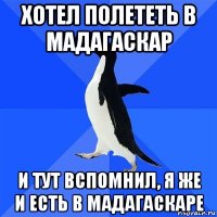 хотел полететь в мадагаскар и тут вспомнил, я же и есть в мадагаскаре