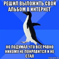 решил выложить свой альбом в интернет но подумал что все равно никому не понравится и не стал