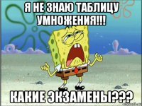 я не знаю таблицу умножения!!! какие экзамены???