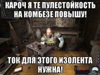 кароч я те пулестойкость на комбезе повышу! ток для этого изолента нужна!