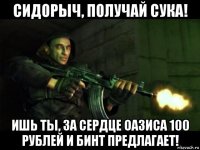 сидорыч, получай сука! ишь ты, за сердце оазиса 100 рублей и бинт предлагает!