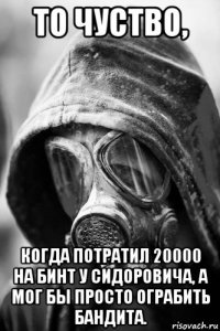 то чуство, когда потратил 20000 на бинт у сидоровича, а мог бы просто ограбить бандита.