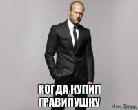  когда купил гравипушку