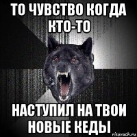 то чувство когда кто-то наступил на твои новые кеды