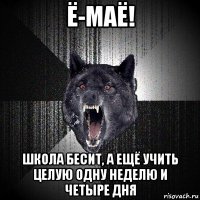 ё-маё! школа бесит, а ещё учить целую одну неделю и четыре дня