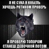 я не сука я кобель хочешь ротиком проверь я проверю топором станеш девочкой потом