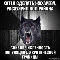 хотел сделать жихареву, расхуярил пол района снизил численность популяции до критической границы