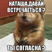 наташа,давай встречаеться ? ты согласна ?