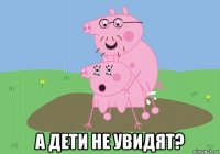  а дети не увидят?