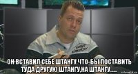  он вставил себе штангу,что-бы поставить туда другую штангу,на штангу......