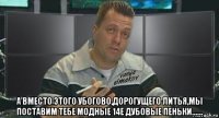  а вместо этого убогово,дорогущего литья,мы поставим тебе модные 14е дубовые пеньки......
