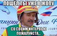 пошёл ты уже в жопу со своим интервью пожалуйста...