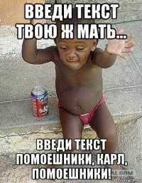 введи текст твою ж мать... введи текст помоешники, карл, помоешники!