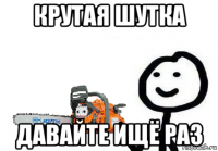 крутая шутка давайте ищё раз