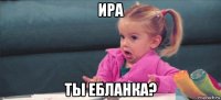 ира ты ебланка?