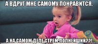 а вдруг мне самому понравится, а на самом деле стрем полнейший??!