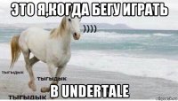 это я,когда бегу играть в undertale