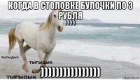 когда в столовке булочки по 3 рубля ))))))))))))))))