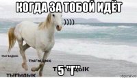 когда за тобой идёт 5 "г"