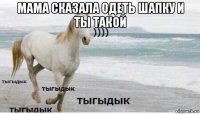 мама сказала одеть шапку и ты такой 