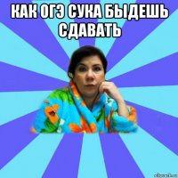 как огэ сука быдешь сдавать 