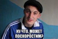  ну что, может поскоростим?