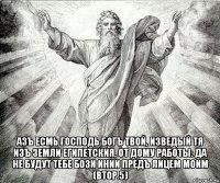  азъ есмь господь богъ твой, изведый тя изъ земли египетския, от дому работы: да не будут тебе бози инии предъ лицем моим (втор.5)